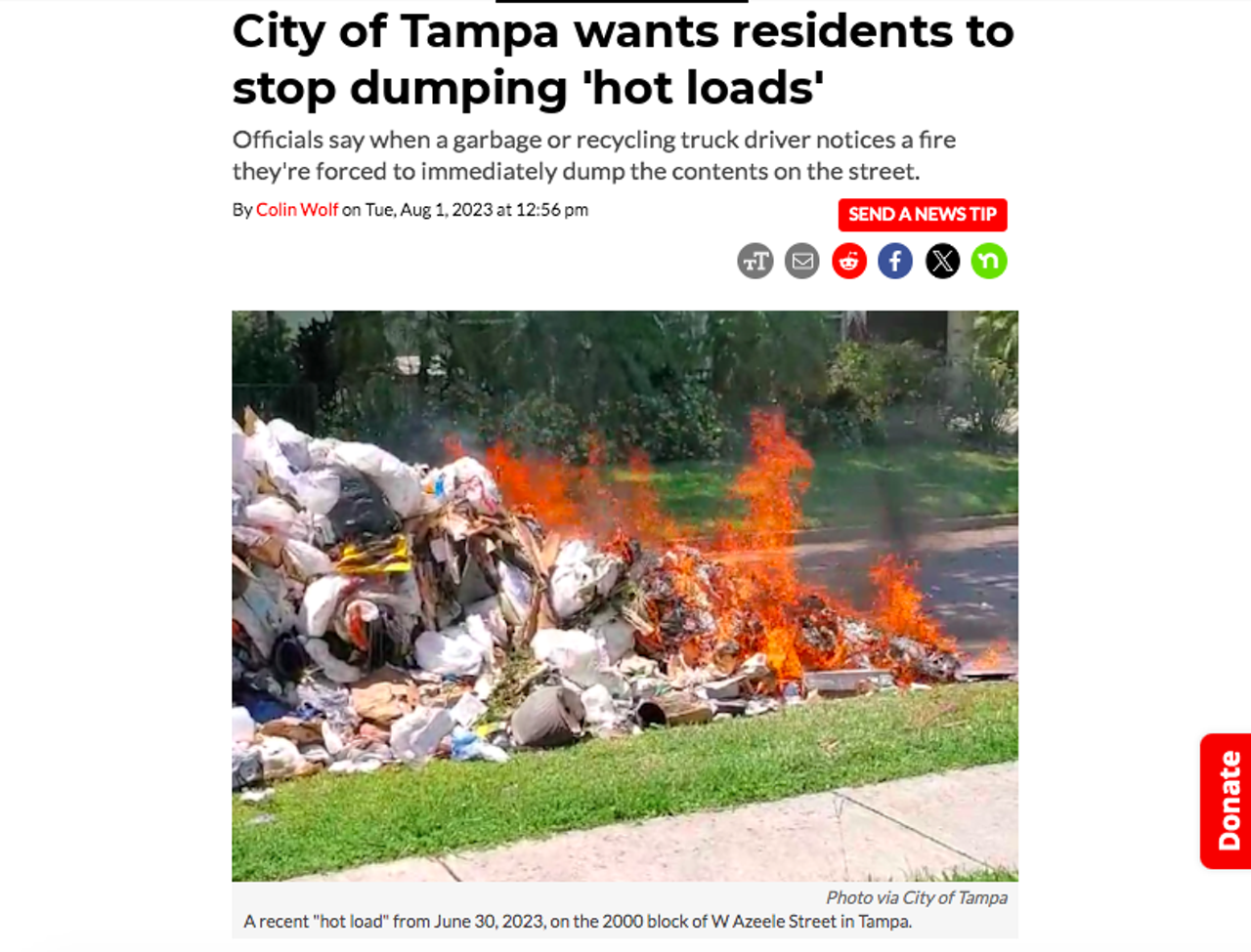 Last summer, the City of Tampa said there was an uptick in "hot loads," which is when trash spontaneously combusts inside a garbage truck, and now officials are looking to educate residents on how to properly dispose of their hazardous waste. The culprit? Overheating lithium-ion batteries, chemicals, cleaning solutions, propane tanks or other electronics improperly disposed of in bins, says the City of Tampa. Read the full story here. 