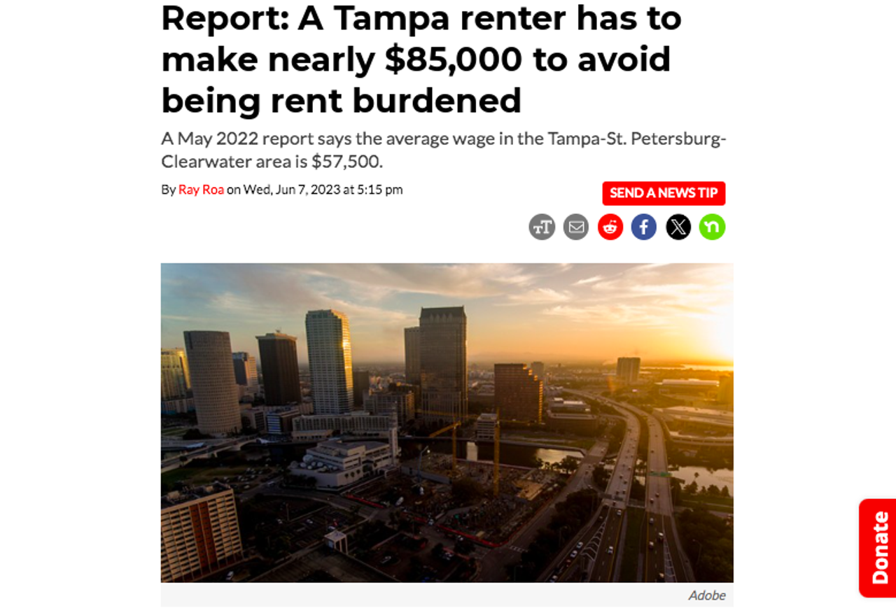 Using data from April, Florida Atlantic University’s College of Business created an interactive rental index that ranks the “most overvalued rental markets from among the nation’s largest metropolitan areas.” The index found that a Tampa renter that makes $84,750.12 a year is actually rent burdened. Someone who makes $50,850.07 is classified as severely rent burdened. Read the full story here. 
